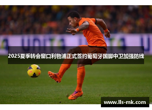 2025夏季转会窗口利物浦正式签约葡萄牙国脚中卫加强防线 2025夏季转会窗口利物浦正式签约葡萄牙国脚中卫加强防线