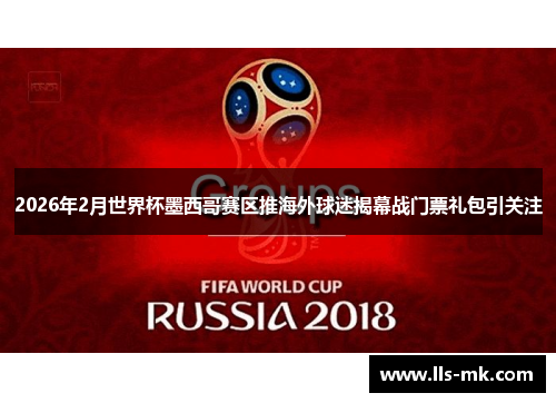 2026年2月世界杯墨西哥赛区推海外球迷揭幕战门票礼包引关注 2026年2月世界杯墨西哥赛区推海外球迷揭幕战门票礼包引关注