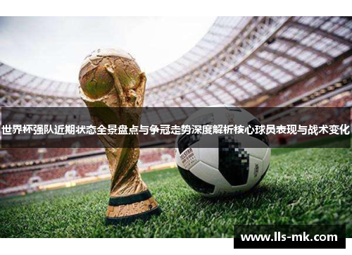 世界杯强队近期状态全景盘点与争冠走势深度解析核心球员表现与战术变化