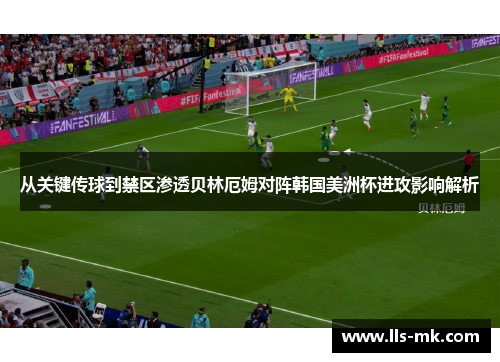从关键传球到禁区渗透贝林厄姆对阵韩国美洲杯进攻影响解析 从关键传球到禁区渗透贝林厄姆对阵韩国美洲杯进攻影响解析