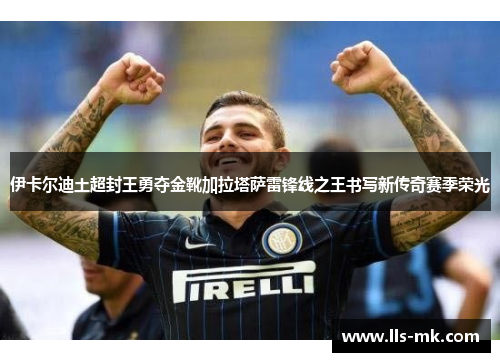 伊卡尔迪土超封王勇夺金靴加拉塔萨雷锋线之王书写新传奇赛季荣光