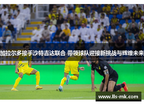 加拉尔多接手沙特吉达联合 带领球队迎接新挑战与辉煌未来