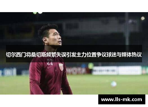 切尔西门将桑切斯频繁失误引发主力位置争议球迷与媒体热议