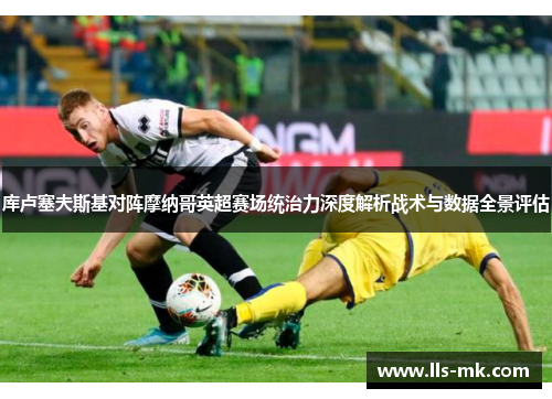 库卢塞夫斯基对阵摩纳哥英超赛场统治力深度解析战术与数据全景评估 库卢塞夫斯基对阵摩纳哥英超赛场统治力深度解析战术与数据全景评估