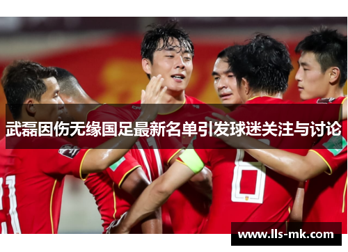 武磊因伤无缘国足最新名单引发球迷关注与讨论 武磊因伤无缘国足最新名单引发球迷关注与讨论